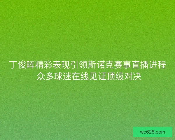 丁俊晖精彩表现引领斯诺克赛事直播进程 众多球迷在线见证顶级对决