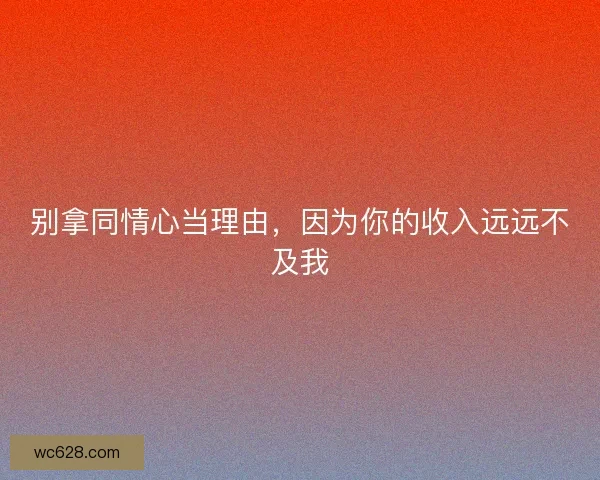 别拿同情心当理由,因为你的收入远远不及我 别拿同情心当理由,因为你的收入远远不及我