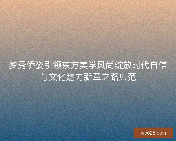 梦秀侨姿引领东方美学风尚绽放时代自信与文化魅力新章之路典范