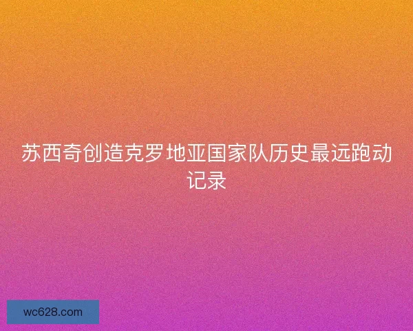 苏西奇创造克罗地亚国家队历史最远跑动记录 苏西奇创造克罗地亚国家队历史最远跑动记录