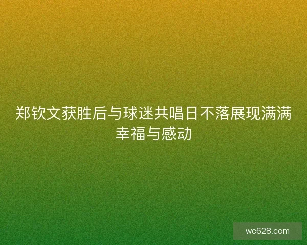 郑钦文获胜后与球迷共唱日不落展现满满幸福与感动 郑钦文获胜后与球迷共唱日不落展现满满幸福与感动