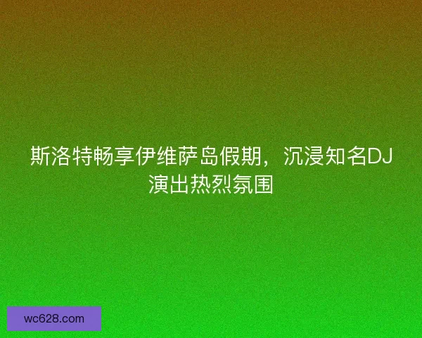 斯洛特畅享伊维萨岛假期，沉浸知名DJ演出热烈氛围