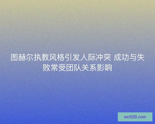 图赫尔执教风格引发人际冲突 成功与失败常受团队关系影响