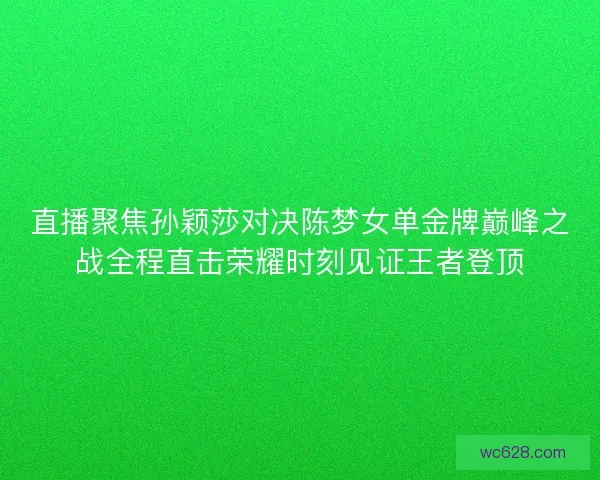 直播聚焦孙颖莎对决陈梦女单金牌巅峰之战全程直击荣耀时刻见证王者登顶