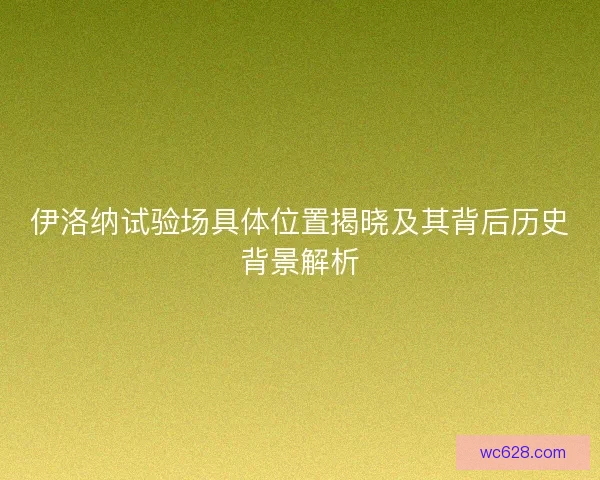 伊洛纳试验场具体位置揭晓及其背后历史背景解析
