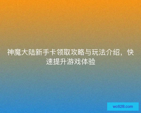 神魔大陆新手卡领取攻略与玩法介绍，快速提升游戏体验