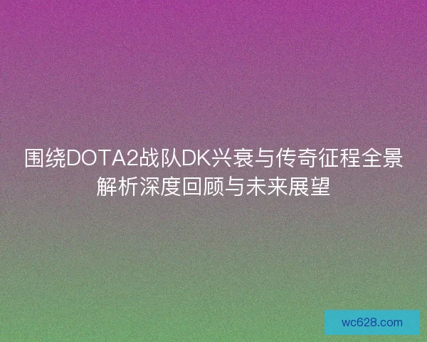 围绕DOTA2战队DK兴衰与传奇征程全景解析深度回顾与未来展望 围绕DOTA2战队DK兴衰与传奇征程全景解析深度回顾与未来展望