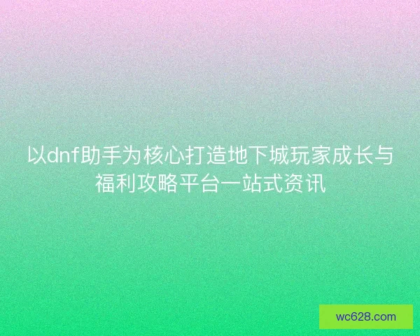 以dnf助手为核心打造地下城玩家成长与福利攻略平台一站式资讯 以dnf助手为核心打造地下城玩家成长与福利攻略平台一站式资讯