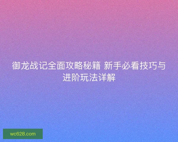 御龙战记全面攻略秘籍 新手必看技巧与进阶玩法详解 御龙战记全面攻略秘籍 新手必看技巧与进阶玩法详解