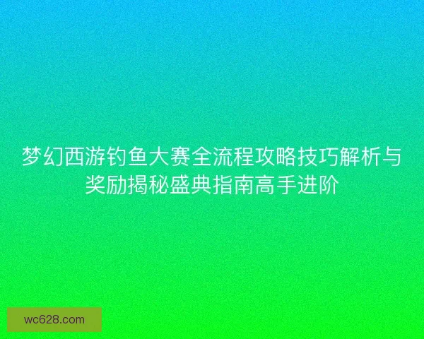 梦幻西游钓鱼大赛全流程攻略技巧解析与奖励揭秘盛典指南高手进阶