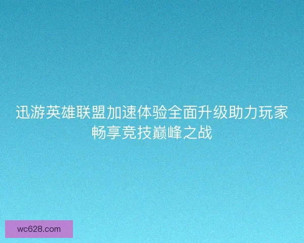 迅游英雄联盟加速体验全面升级助力玩家畅享竞技巅峰之战 迅游英雄联盟加速体验全面升级助力玩家畅享竞技巅峰之战