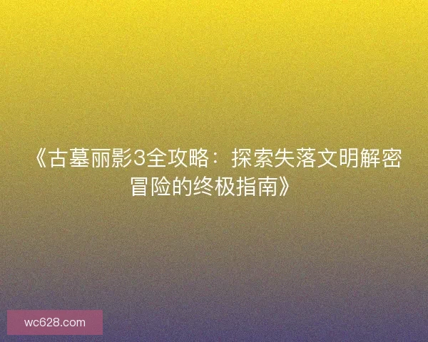 《古墓丽影3全攻略：探索失落文明解密冒险的终极指南》