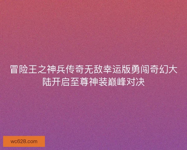 冒险王之神兵传奇无敌幸运版勇闯奇幻大陆开启至尊神装巅峰对决 冒险王之神兵传奇无敌幸运版勇闯奇幻大陆开启至尊神装巅峰对决