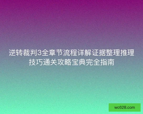 逆转裁判3全章节流程详解证据整理推理技巧通关攻略宝典完全指南