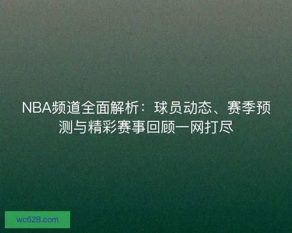 NBA频道全面解析：球员动态、赛季预测与精彩赛事回顾一网打尽