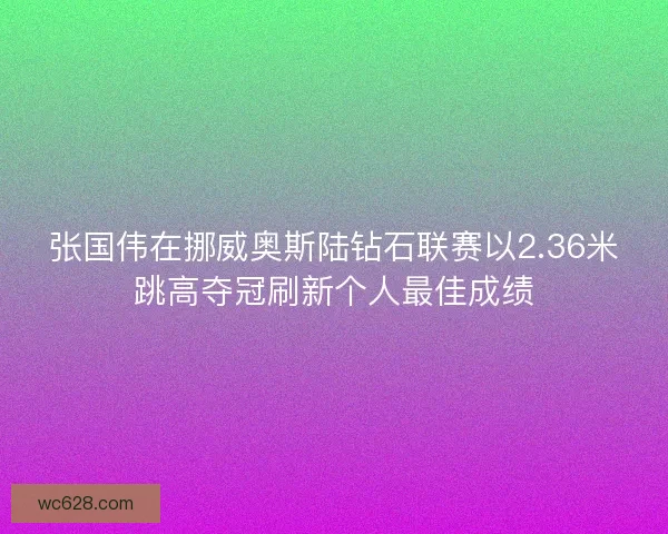 张国伟在挪威奥斯陆钻石联赛以2.36米跳高夺冠刷新个人最佳成绩 张国伟在挪威奥斯陆钻石联赛以2.36米跳高夺冠刷新个人最佳成绩