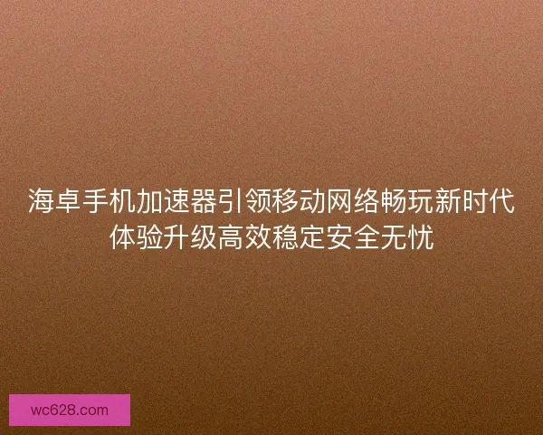 海卓手机加速器引领移动网络畅玩新时代体验升级高效稳定安全无忧