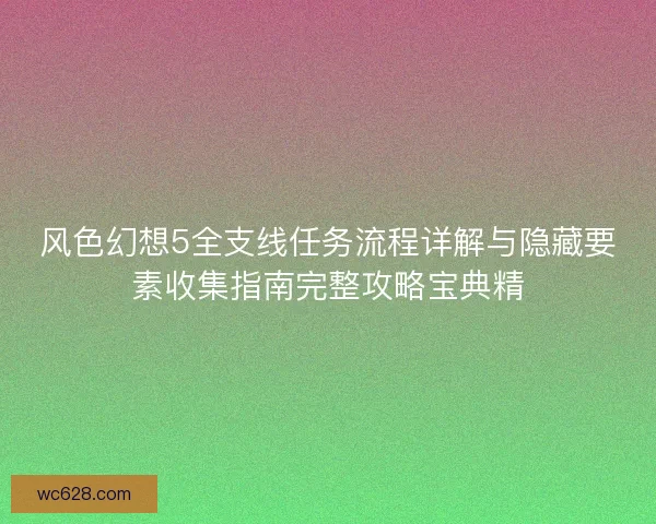 风色幻想5全支线任务流程详解与隐藏要素收集指南完整攻略宝典精 风色幻想5全支线任务流程详解与隐藏要素收集指南完整攻略宝典精