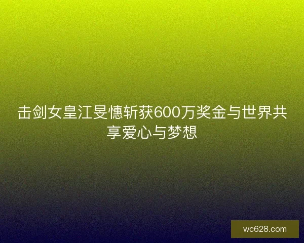 击剑女皇江旻憓斩获600万奖金与世界共享爱心与梦想 击剑女皇江旻憓斩获600万奖金与世界共享爱心与梦想