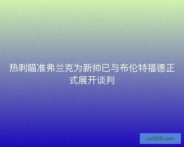 热刺瞄准弗兰克为新帅已与布伦特福德正式展开谈判