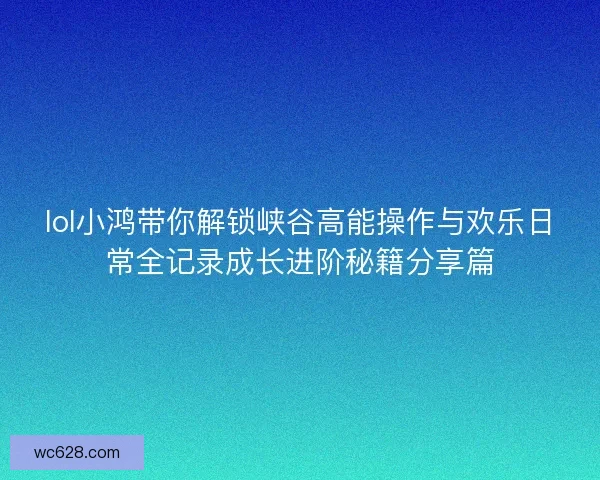 lol小鸿带你解锁峡谷高能操作与欢乐日常全记录成长进阶秘籍分享篇