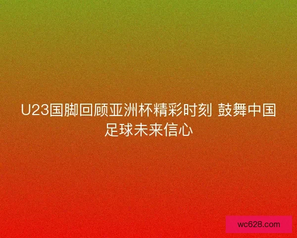 U23国脚回顾亚洲杯精彩时刻 鼓舞中国足球未来信心