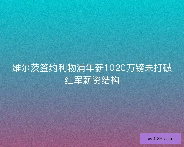 维尔茨签约利物浦年薪1020万镑未打破红军薪资结构 维尔茨签约利物浦年薪1020万镑未打破红军薪资结构