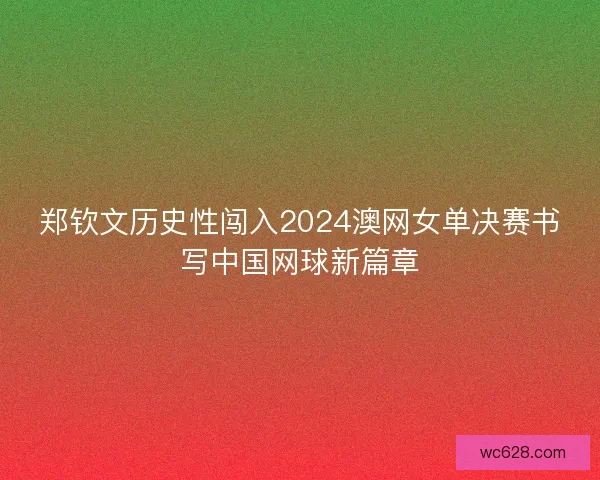 郑钦文历史性闯入2024澳网女单决赛书写中国网球新篇章 郑钦文历史性闯入2024澳网女单决赛书写中国网球新篇章