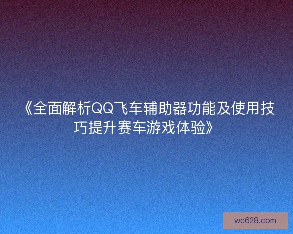 《全面解析QQ飞车辅助器功能及使用技巧提升赛车游戏体验》 《全面解析QQ飞车辅助器功能及使用技巧提升赛车游戏体验》