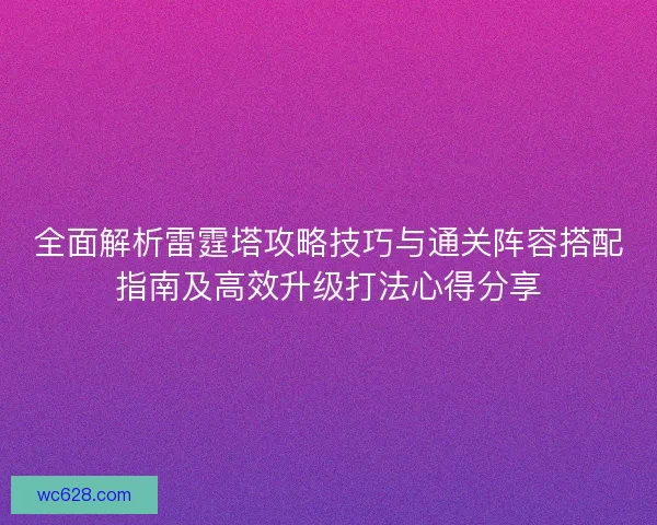 全面解析雷霆塔攻略技巧与通关阵容搭配指南及高效升级打法心得分享