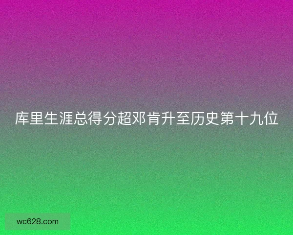 库里生涯总得分超邓肯升至历史第十九位 库里生涯总得分超邓肯升至历史第十九位