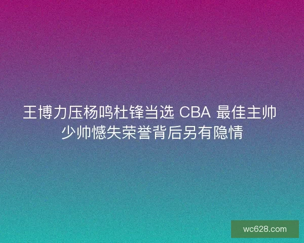 王博力压杨鸣杜锋当选 CBA 最佳主帅 少帅憾失荣誉背后另有隐情