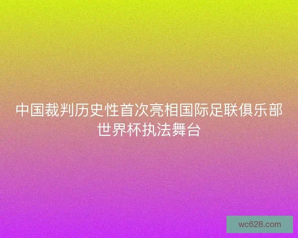 中国裁判历史性首次亮相国际足联俱乐部世界杯执法舞台