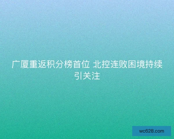 广厦重返积分榜首位 北控连败困境持续引关注