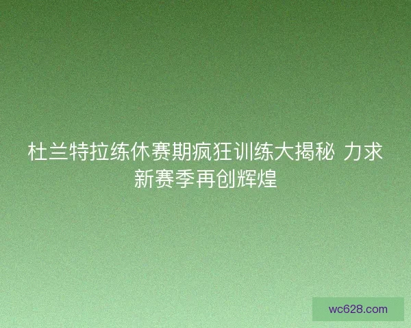 杜兰特拉练休赛期疯狂训练大揭秘 力求新赛季再创辉煌