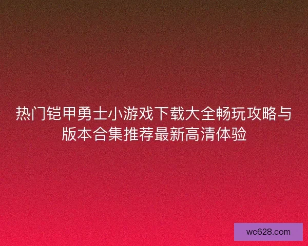热门铠甲勇士小游戏下载大全畅玩攻略与版本合集推荐最新高清体验