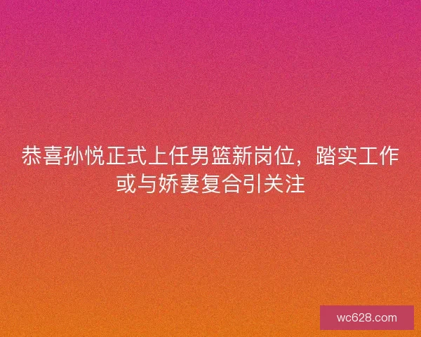 恭喜孙悦正式上任男篮新岗位，踏实工作或与娇妻复合引关注